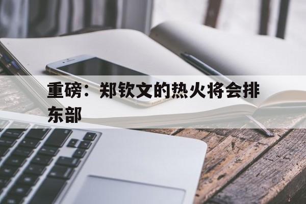 重磅：郑钦文的热火将会排东部(郑钦文夺冠后引热议)|
